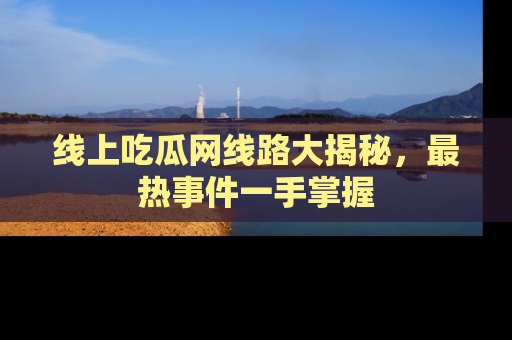 线上吃瓜网线路大揭秘，最热事件一手掌握