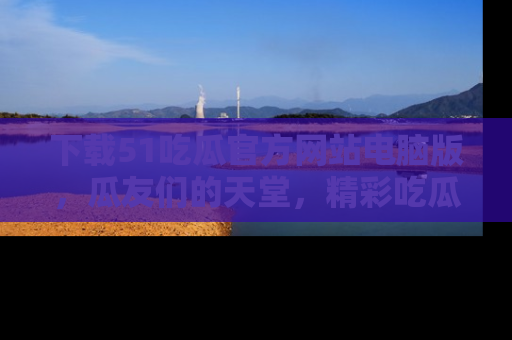 下载51吃瓜官方网站电脑版,瓜友们的天堂,精彩吃瓜故事不容错过!