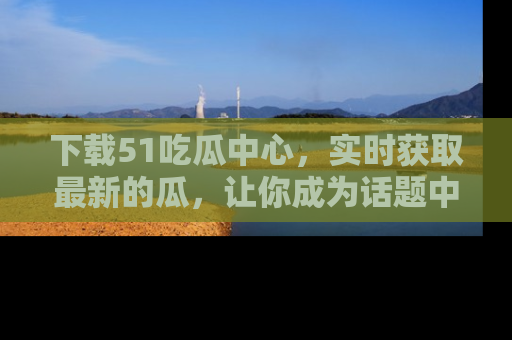 下载51吃瓜中心，实时获取最新的瓜，让你成为话题中心的焦点！