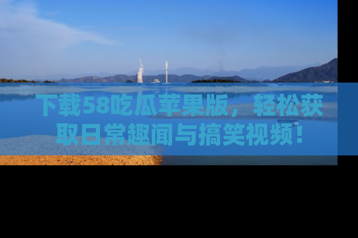 下载58吃瓜苹果版,轻松获取日常趣闻与搞笑视频!