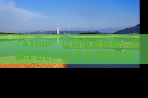 “51fun”让吃瓜更轻松，资源丰富的八卦平台等你来探索！