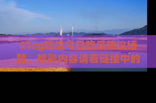 51cg吃瓜今日吃瓜热议话题，精彩内容请看链接中的传送门分享！