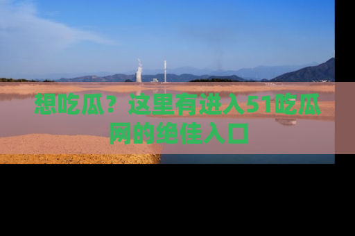 想吃瓜？这里有进入51吃瓜网的绝佳入口