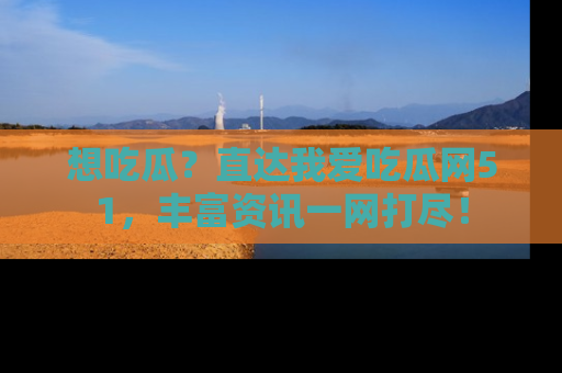 想吃瓜？直达我爱吃瓜网51，丰富资讯一网打尽！