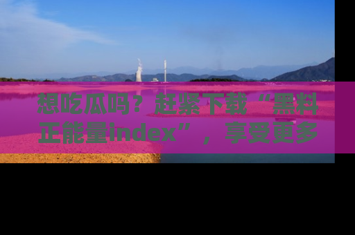 想吃瓜吗？赶紧下载“黑料正能量index”，享受更多正能量内容！