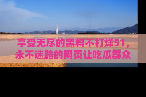 享受无尽的黑料不打烊51，永不迷路的网页让吃瓜群众尽情围观