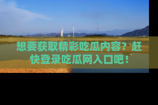 想要获取精彩吃瓜内容？赶快登录吃瓜网入口吧！