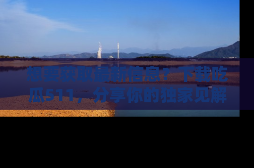 想要获取最新信息？下载吃瓜511，分享你的独家见解！