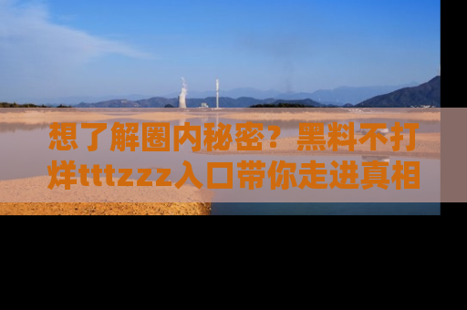想了解圈内秘密？黑料不打烊tttzzz入口带你走进真相世界，赶紧浏览网址！