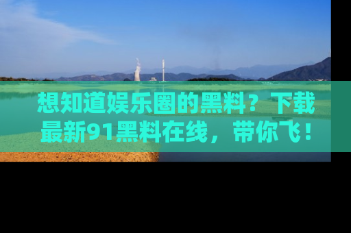想知道娱乐圈的黑料？下载最新91黑料在线，带你飞！