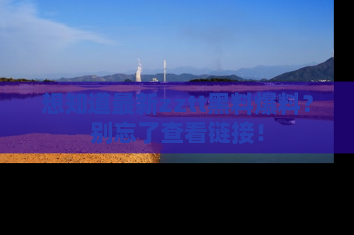 想知道最新zztt黑料爆料？别忘了查看链接！