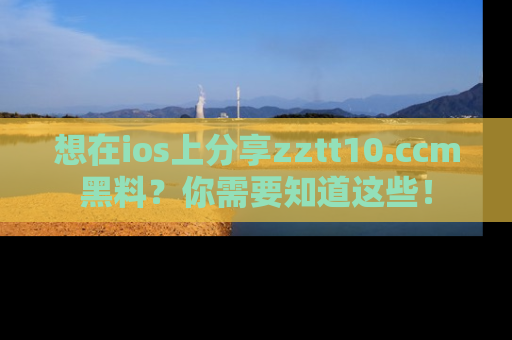 想在ios上分享zztt10.ccm黑料？你需要知道这些！