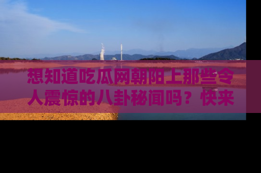 想知道吃瓜网朝阳上那些令人震惊的八卦秘闻吗？快来看看！