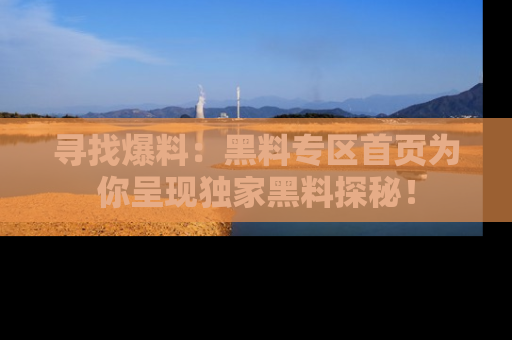 寻找爆料：黑料专区首页为你呈现独家黑料探秘！