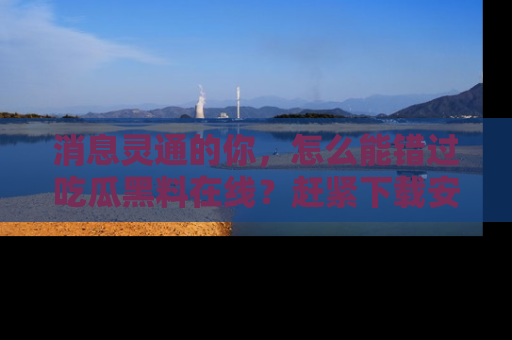 消息灵通的你，怎么能错过吃瓜黑料在线？赶紧下载安装苹果版，瓜果随手可得！