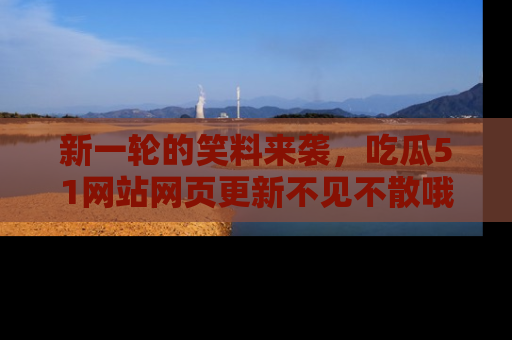 新一轮的笑料来袭，吃瓜51网站网页更新不见不散哦！