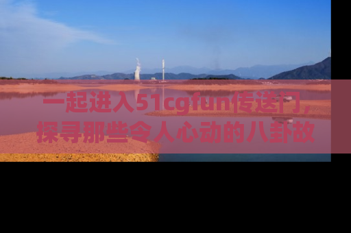 一起进入51cgfun传送门，探寻那些令人心动的八卦故事吧！