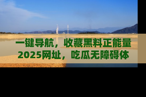 一键导航，收藏黑料正能量2025网址，吃瓜无障碍体验