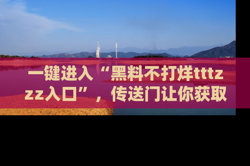 一键进入“黑料不打烊tttzzz入口”，传送门让你获取即时娱乐新闻