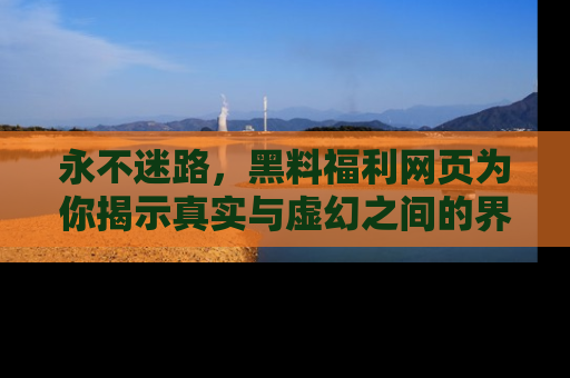 永不迷路，黑料福利网页为你揭示真实与虚幻之间的界限