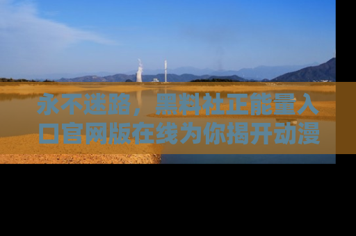 永不迷路，黑料社正能量入口官网版在线为你揭开动漫游戏的神秘面纱