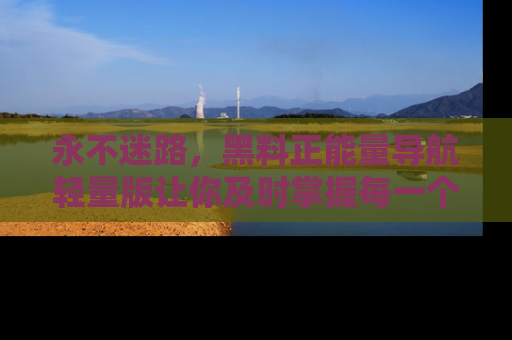 永不迷路，黑料正能量导航轻量版让你及时掌握每一个劲爆消息！