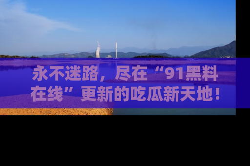 永不迷路，尽在“91黑料在线”更新的吃瓜新天地！