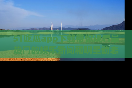 51吃瓜app下载带你观看最热门的娱乐新闻和明星动态
