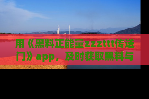 用《黑料正能量zzzttt传送门》app，及时获取黑料与正能量的最新动态