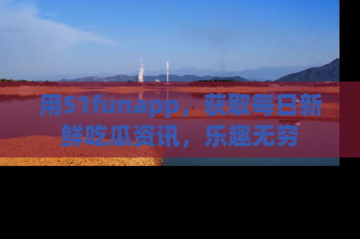 用51funapp，获取每日新鲜吃瓜资讯，乐趣无穷