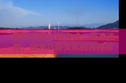 用吃瓜网91的方式，永不迷路，成为八卦文化的先锋探索者