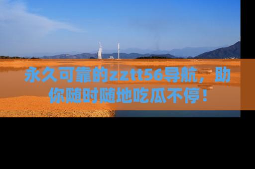 永久可靠的zztt56导航，助你随时随地吃瓜不停！