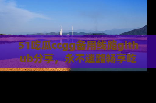 51吃瓜ccgg备用线路github分享，永不迷路畅享吃瓜乐趣