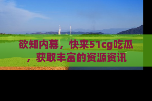 欲知内幕，快来51cg吃瓜，获取丰富的资源资讯