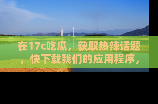 在17c吃瓜，获取热辣话题，快下载我们的应用程序，地址轻松找到！