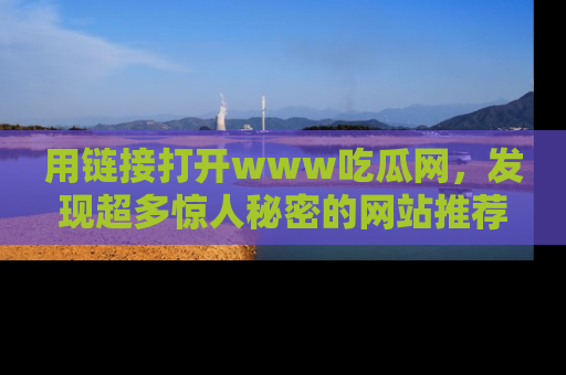用链接打开www吃瓜网，发现超多惊人秘密的网站推荐！