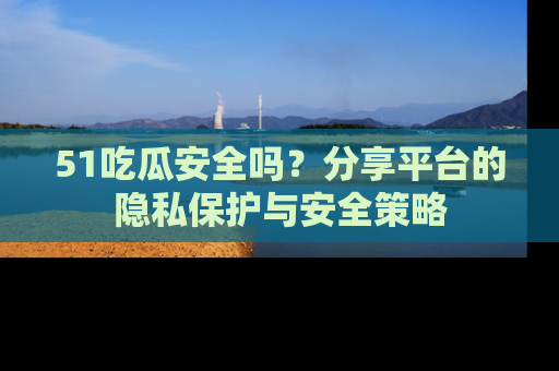 51吃瓜安全吗？分享平台的隐私保护与安全策略