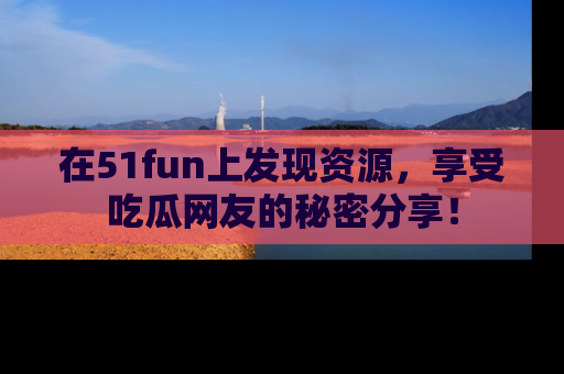 在51fun上发现资源，享受吃瓜网友的秘密分享！