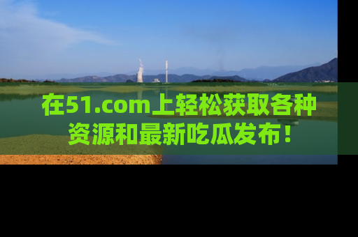 在51.com上轻松获取各种资源和最新吃瓜发布！