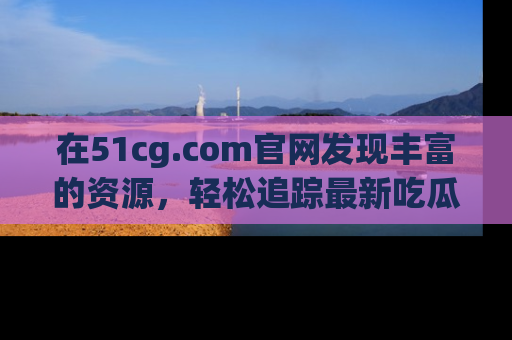 在51cg.com官网发现丰富的资源，轻松追踪最新吃瓜热点