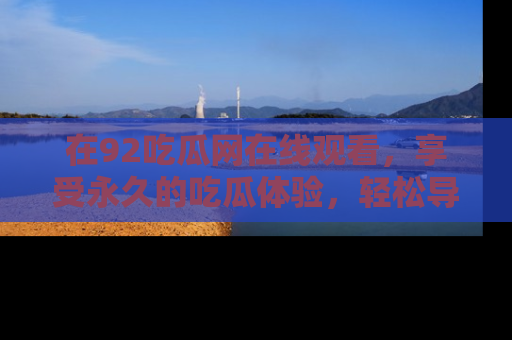 在92吃瓜网在线观看,享受永久的吃瓜体验,轻松导航追踪热门话题!