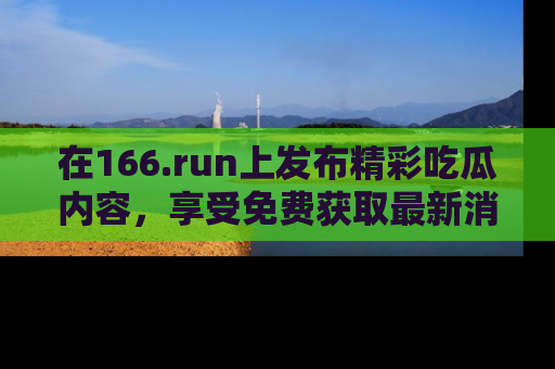 在166.run上发布精彩吃瓜内容，享受免费获取最新消息的乐趣！