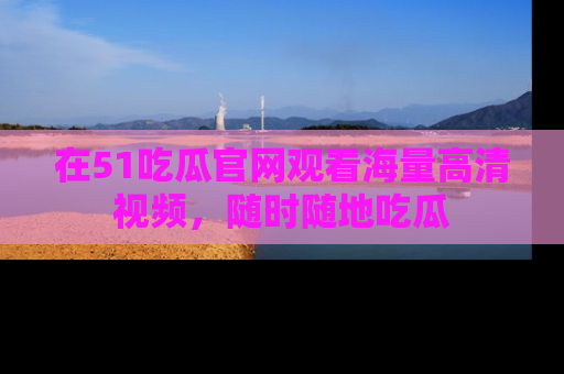 在51吃瓜官网观看海量高清视频，随时随地吃瓜