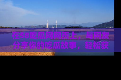 在58吃瓜网网页上，与网友分享你的吃瓜故事，轻松获取热门趣闻