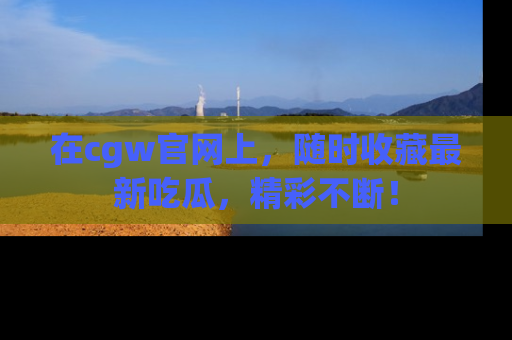 在cgw官网上,随时收藏最新吃瓜,精彩不断!
