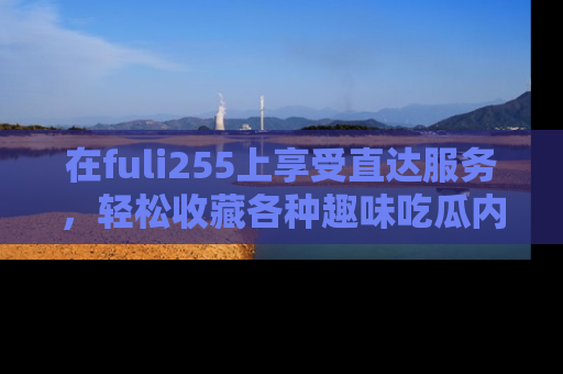 在fuli255上享受直达服务，轻松收藏各种趣味吃瓜内容，陪你欢笑！