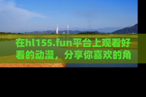 在hl155.fun平台上观看好看的动漫，分享你喜欢的角色和故事！