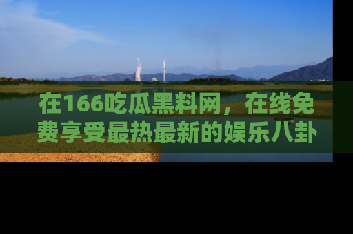 在166吃瓜黑料网,在线免费享受最热最新的娱乐八卦!