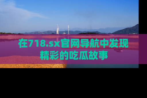 在718.sx官网导航中发现精彩的吃瓜故事