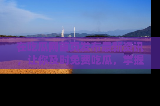在吃瓜网首页发布最新资讯，让你及时免费吃瓜，掌握热点！
